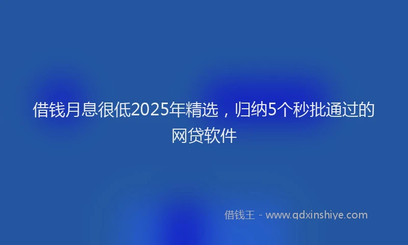 借钱月息很低2025年精选，归纳5个秒批通过的网贷软件