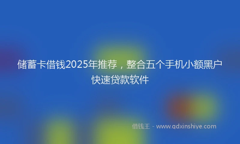 储蓄卡借钱2025年推荐，整合五个手机小额黑户快速贷款软件