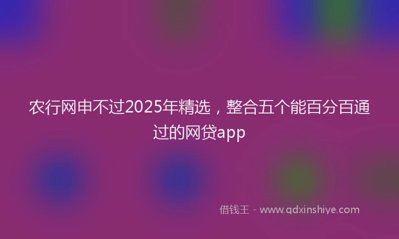 农行网申不过2025年精选，整合五个能百分百通过的网贷app