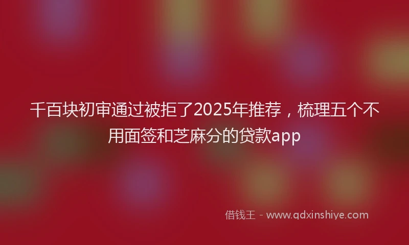 千百块初审通过被拒了2025年推荐，梳理五个不用面签和芝麻分的贷款app