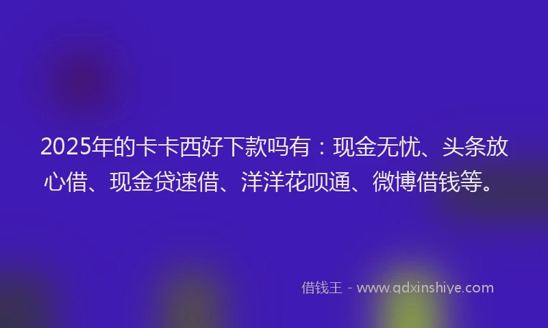 2025年的卡卡西好下款吗有：现金无忧、头条放心借、现金贷速借、洋洋花呗通、微博借钱等。