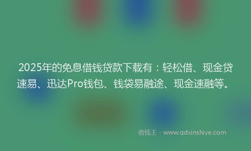 2025年的免息借钱贷款下载有：轻松借、现金贷速易、迅达Pro钱包、钱袋易融途、现金速融等。