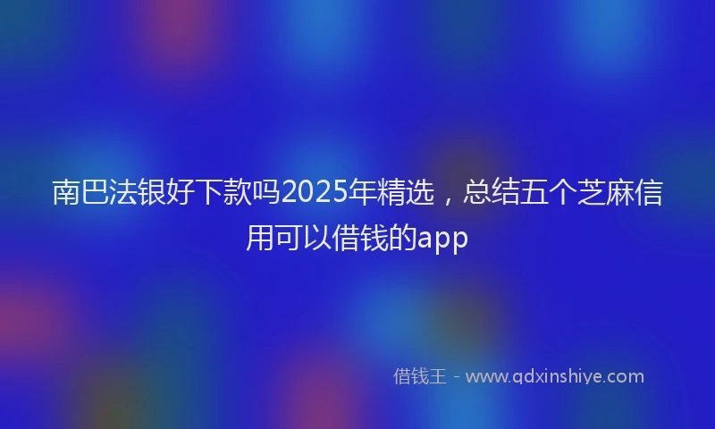 南巴法银好下款吗2025年精选，总结五个芝麻信用可以借钱的app