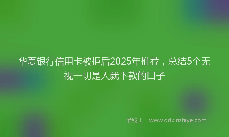 华夏银行信用卡被拒后2025年推荐，总结5个无视一切是人就下款的口子