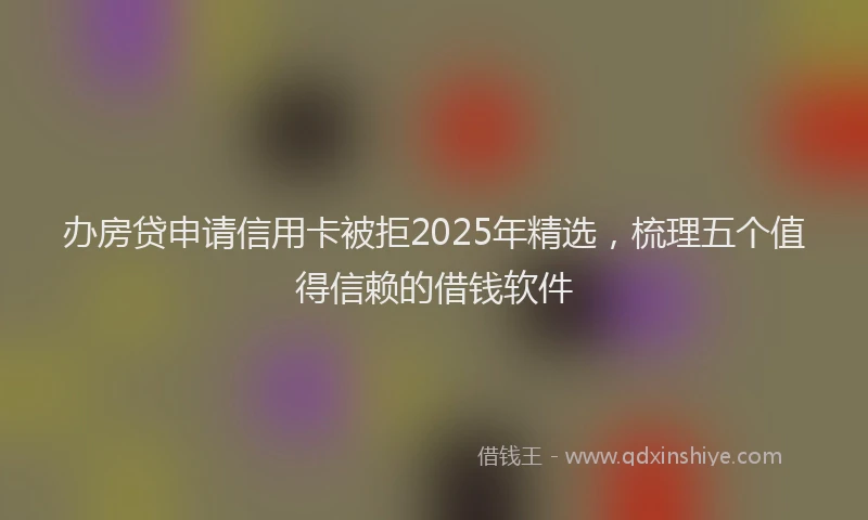 办房贷申请信用卡被拒2025年精选，梳理五个值得信赖的借钱软件