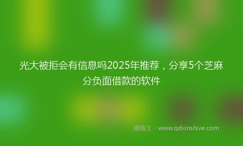 光大被拒会有信息吗2025年推荐，分享5个芝麻分负面借款的软件
