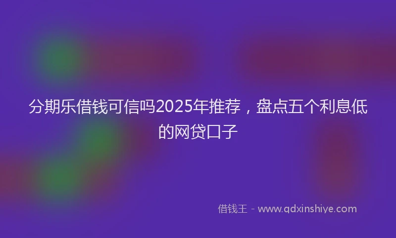 分期乐借钱可信吗2025年推荐，盘点五个利息低的网贷口子