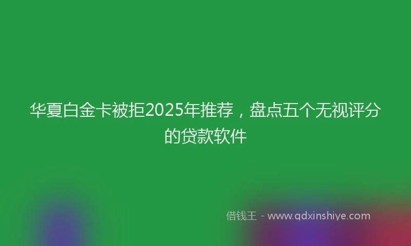 华夏白金卡被拒2025年推荐，盘点五个无视评分的贷款软件