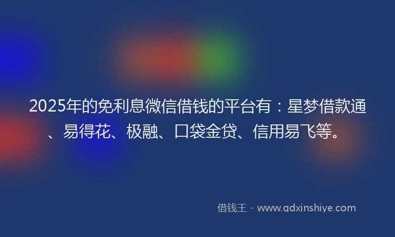 2025年的免利息微信借钱的平台有：星梦借款通、易得花、极融、口袋金贷、信用易飞等。