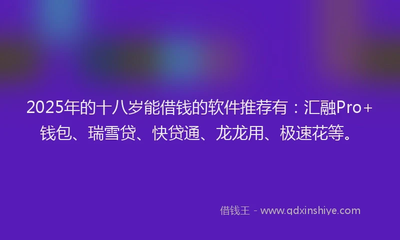 2025年的十八岁能借钱的软件推荐有：汇融Pro+钱包、瑞雪贷、快贷通、龙龙用、极速花等。