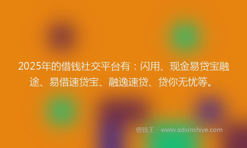 2025年的借钱社交平台有：闪用、现金易贷宝融途、易借速贷宝、融逸速贷、贷你无忧等。