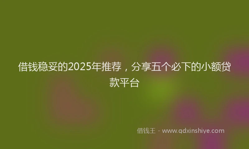 借钱稳妥的2025年推荐，分享五个必下的小额贷款平台