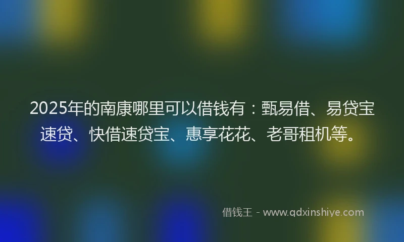 2025年的南康哪里可以借钱有：甄易借、易贷宝速贷、快借速贷宝、惠享花花、老哥租机等。