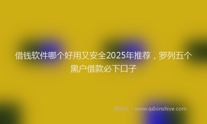 借钱软件哪个好用又安全2025年推荐，罗列五个黑户借款必下口子