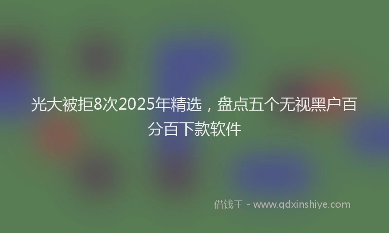 光大被拒8次2025年精选，盘点五个无视黑户百分百下款软件