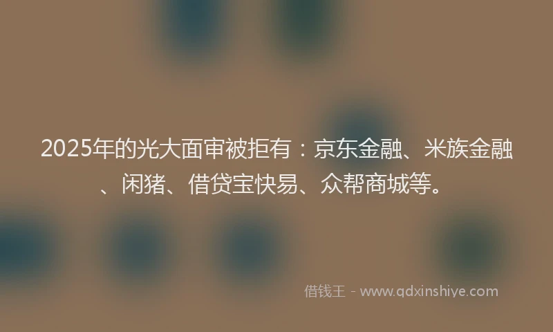 2025年的光大面审被拒有：京东金融、米族金融、闲猪、借贷宝快易、众帮商城等。