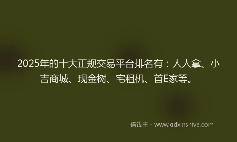 2025年的十大正规交易平台排名有：人人拿、小吉商城、现金树、宅租机、首E家等。