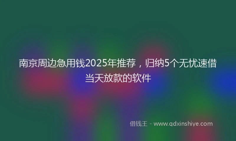 南京周边急用钱2025年推荐，归纳5个无忧速借当天放款的软件