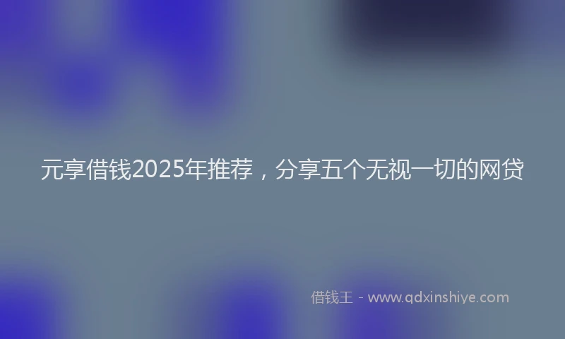 元享借钱2025年推荐，分享五个无视一切的网贷