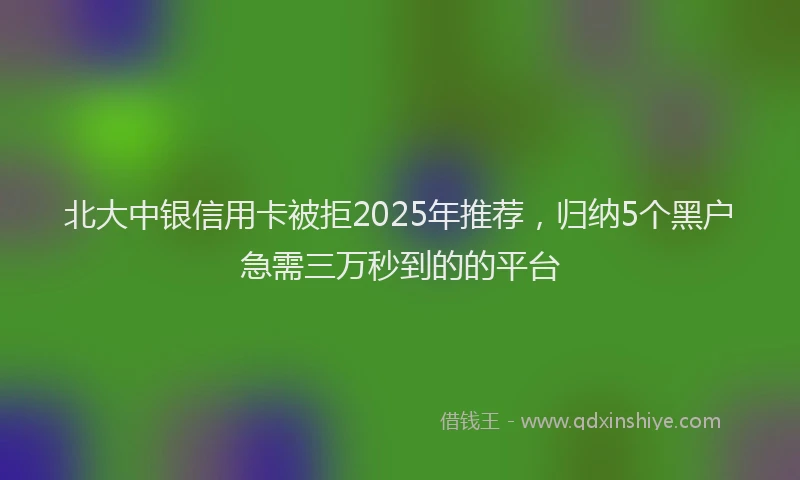 北大中银信用卡被拒2025年推荐，归纳5个黑户急需三万秒到的的平台
