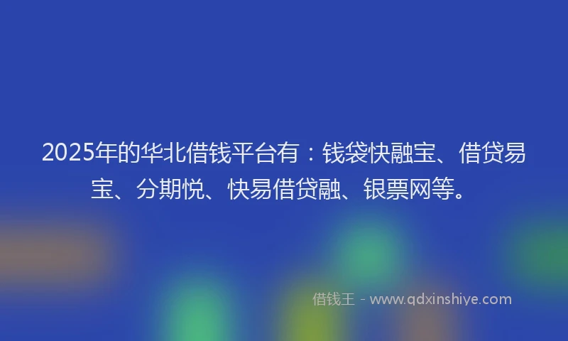 2025年的华北借钱平台有：钱袋快融宝、借贷易宝、分期悦、快易借贷融、银票网等。
