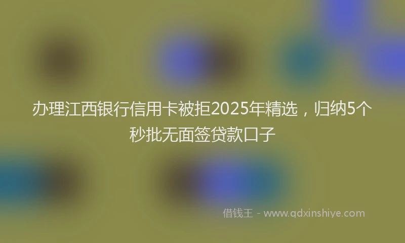 办理江西银行信用卡被拒2025年精选，归纳5个秒批无面签贷款口子