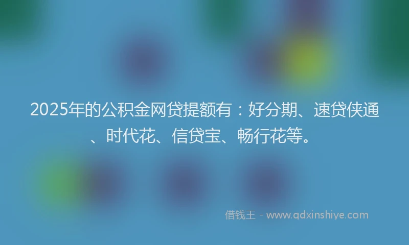 2025年的公积金网贷提额有：好分期、速贷侠通、时代花、信贷宝、畅行花等。