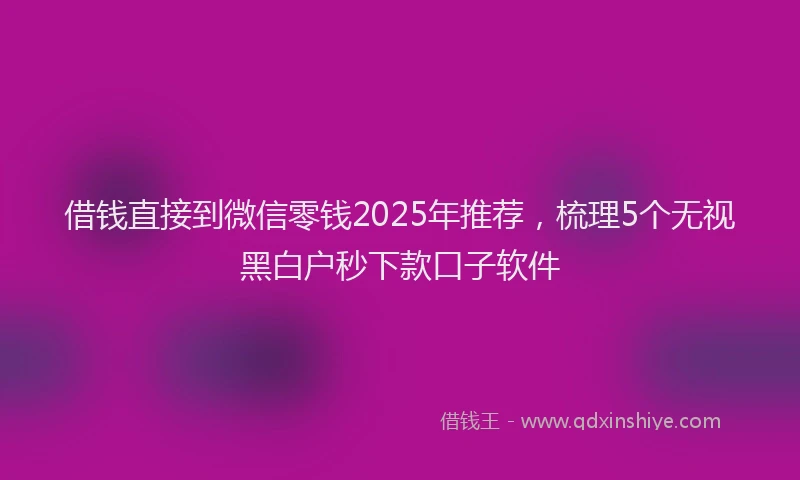 借钱直接到微信零钱2025年推荐，梳理5个无视黑白户秒下款口子软件