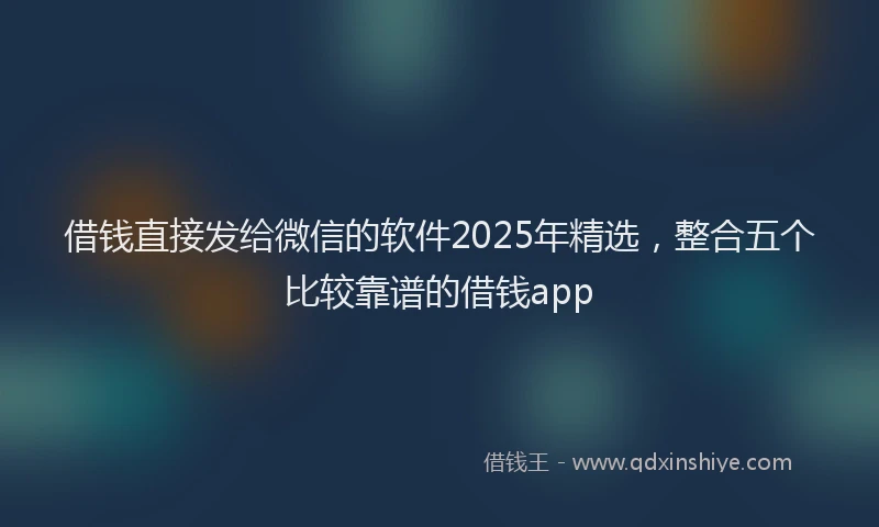 借钱直接发给微信的软件2025年精选，整合五个比较靠谱的借钱app