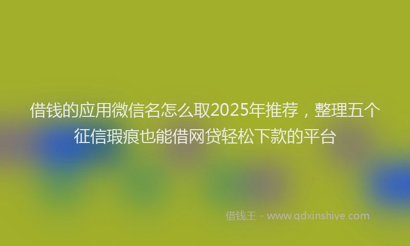 借钱的应用微信名怎么取2025年推荐，整理五个征信瑕疵也能借网贷轻松下款的平台