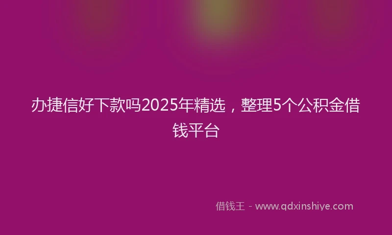 办捷信好下款吗2025年精选，整理5个公积金借钱平台