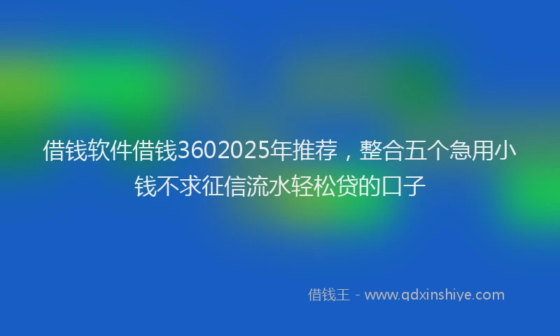 借钱软件借钱3602025年推荐，整合五个急用小钱不求征信流水轻松贷的口子