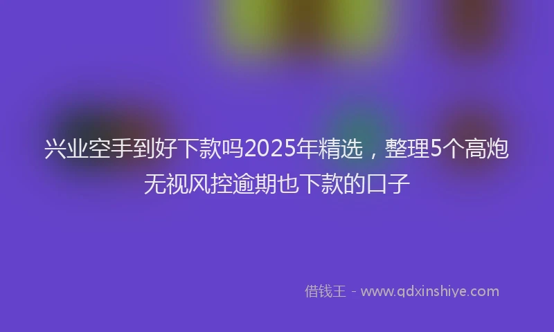 兴业空手到好下款吗2025年精选，整理5个高炮无视风控逾期也下款的口子