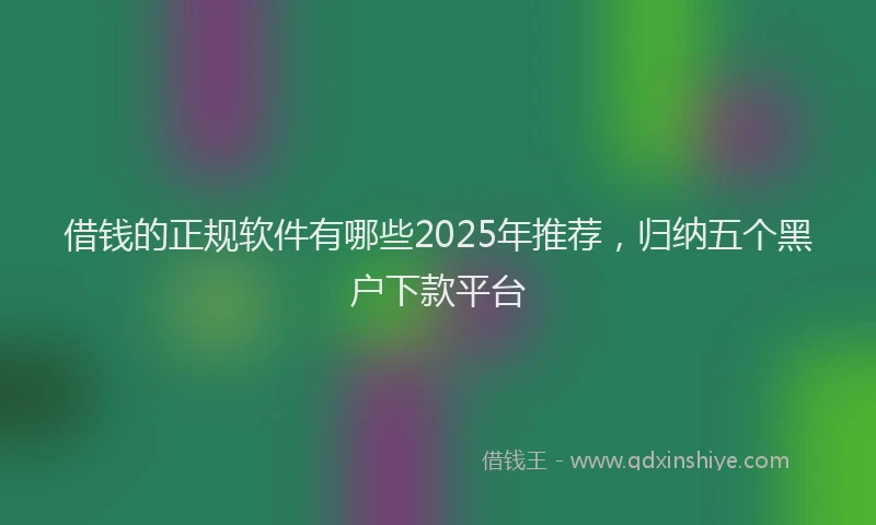借钱的正规软件有哪些2025年推荐，归纳五个黑户下款平台
