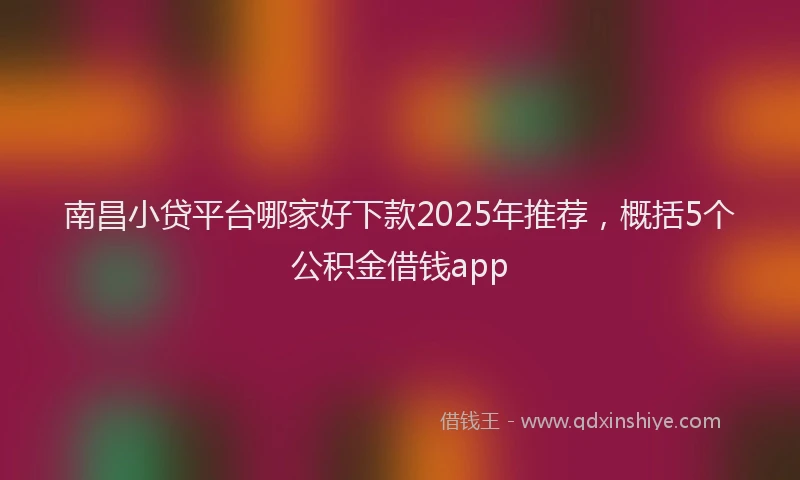 南昌小贷平台哪家好下款2025年推荐，概括5个公积金借钱app