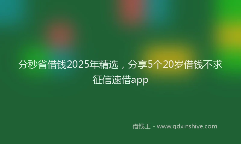 分秒省借钱2025年精选，分享5个20岁借钱不求征信速借app