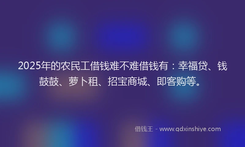 2025年的农民工借钱难不难借钱有：幸福贷、钱鼓鼓、萝卜租、招宝商城、即客购等。