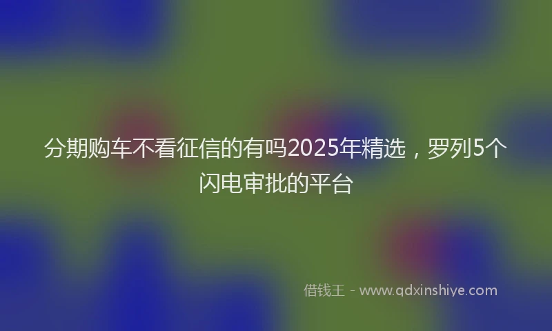 分期购车不看征信的有吗2025年精选，罗列5个闪电审批的平台