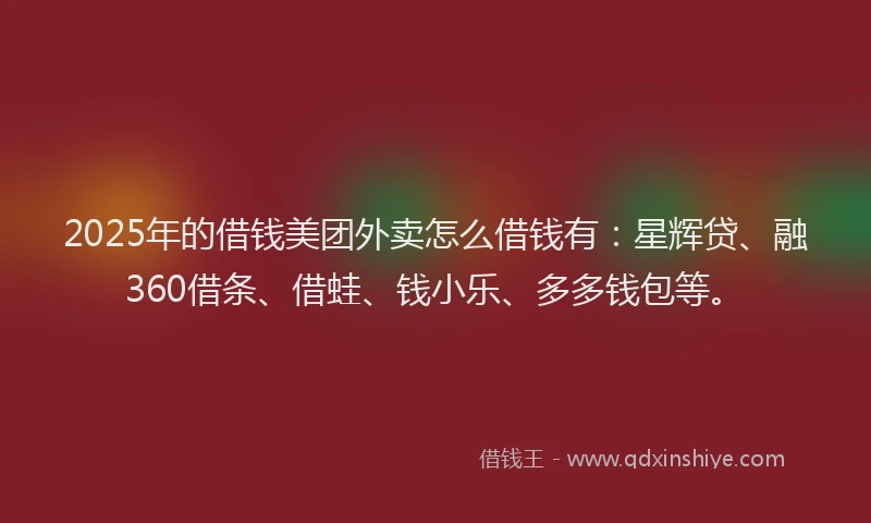 2025年的借钱美团外卖怎么借钱有：星辉贷、融360借条、借蛙、钱小乐、多多钱包等。