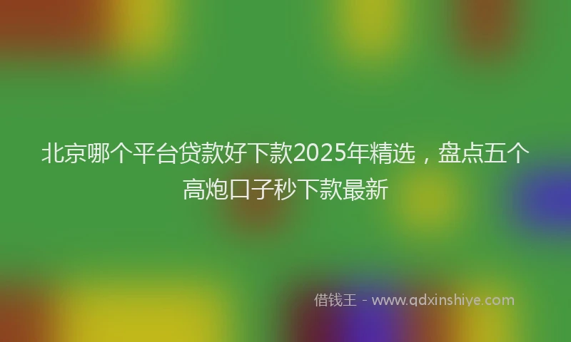 北京哪个平台贷款好下款2025年精选，盘点五个高炮口子秒下款最新