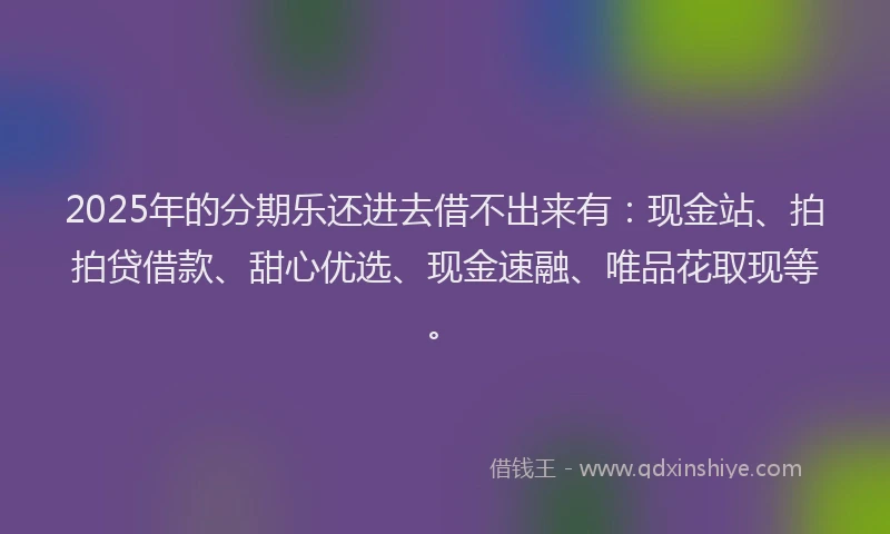 2025年的分期乐还进去借不出来有：现金站、拍拍贷借款、甜心优选、现金速融、唯品花取现等。