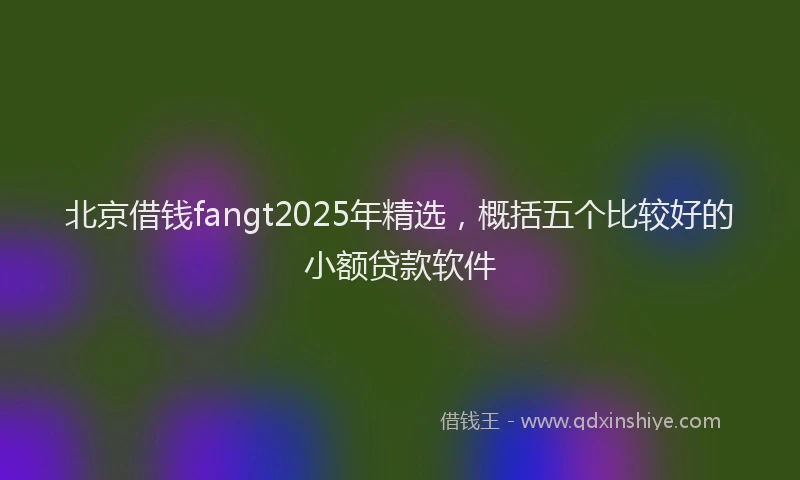 北京借钱fangt2025年精选，概括五个比较好的小额贷款软件