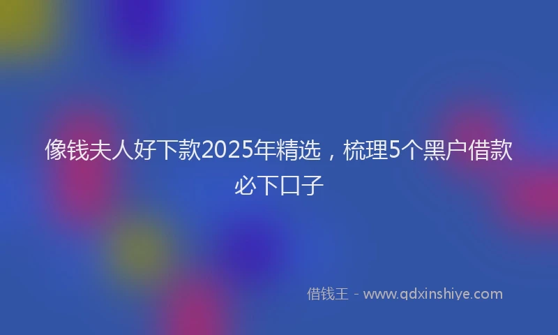 像钱夫人好下款2025年精选，梳理5个黑户借款必下口子