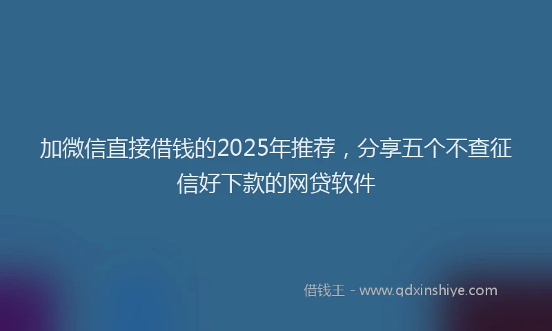 加微信直接借钱的2025年推荐，分享五个不查征信好下款的网贷软件