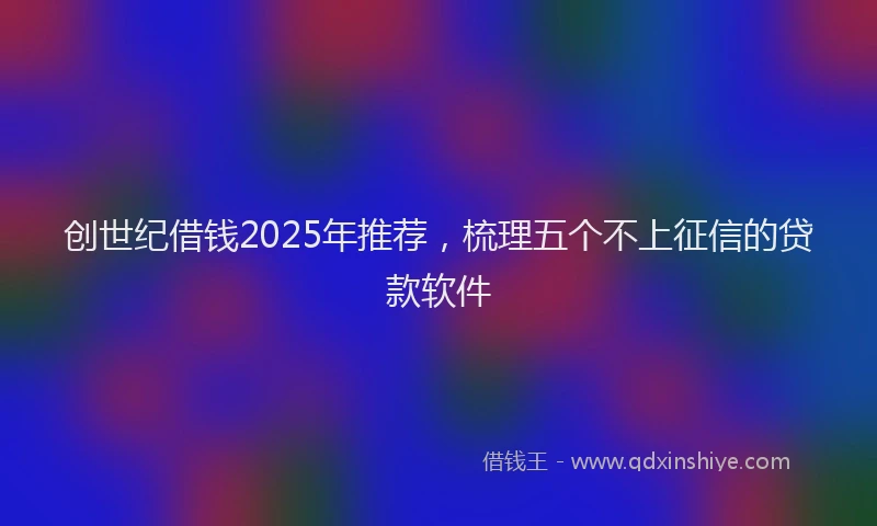 创世纪借钱2025年推荐，梳理五个不上征信的贷款软件