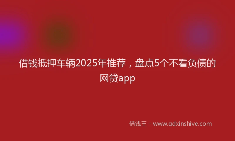 借钱抵押车辆2025年推荐，盘点5个不看负债的网贷app