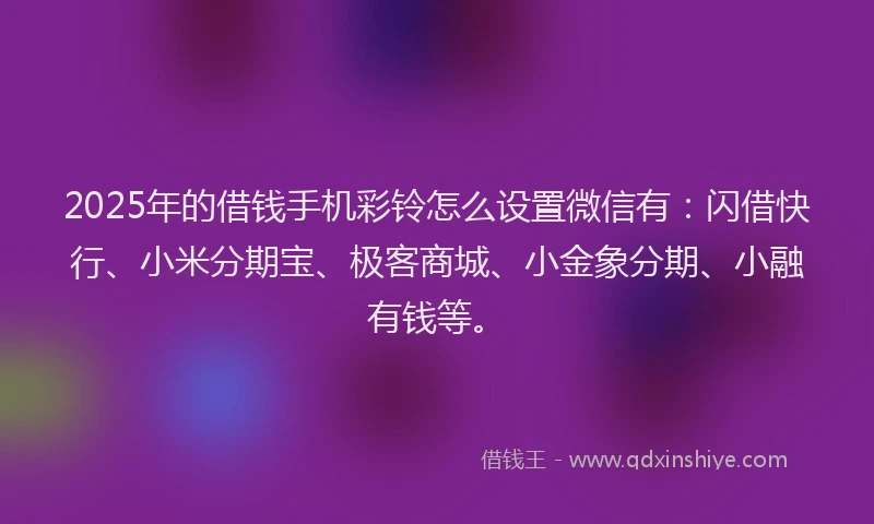 2025年的借钱手机彩铃怎么设置微信有：闪借快行、小米分期宝、极客商城、小金象分期、小融有钱等。