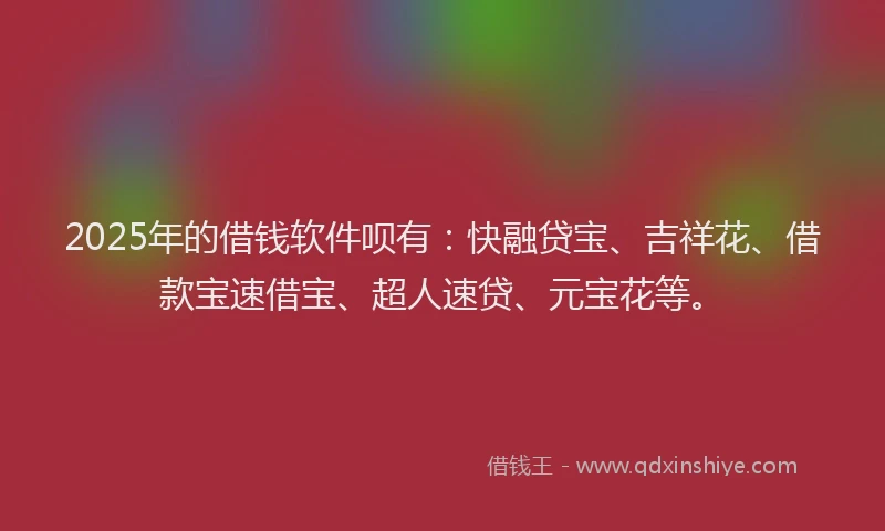 2025年的借钱软件呗有：快融贷宝、吉祥花、借款宝速借宝、超人速贷、元宝花等。