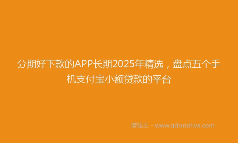 分期好下款的APP长期2025年精选，盘点五个手机支付宝小额贷款的平台