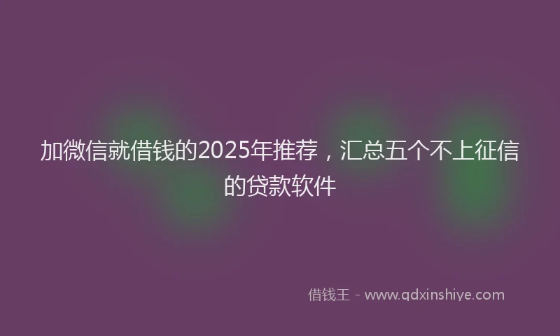 加微信就借钱的2025年推荐，汇总五个不上征信的贷款软件